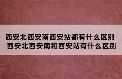 西安北西安南西安站都有什么区别 西安北西安南和西安站有什么区别